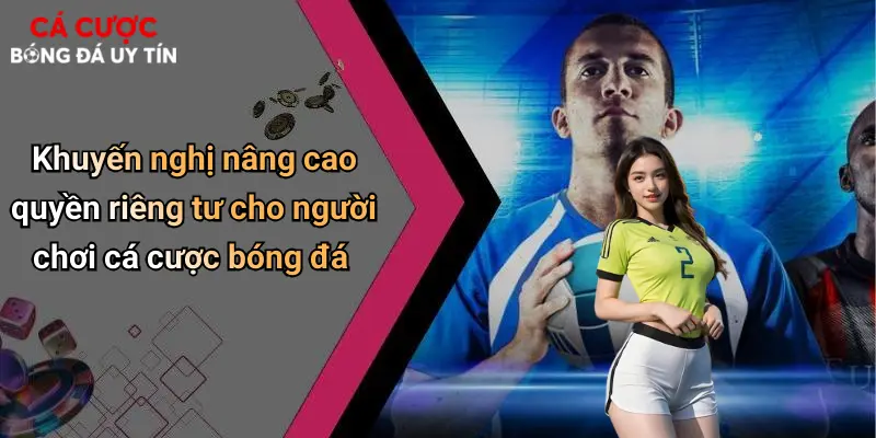 Khuyến nghị nâng cao quyền riêng tư cho người chơi cá cược bóng đá