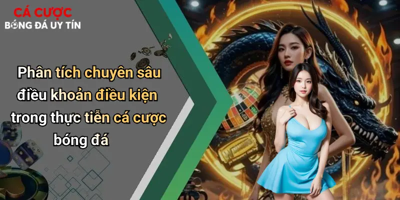 Phân tích chuyên sâu điều khoản điều kiện trong thực tiễn cá cược bóng đá