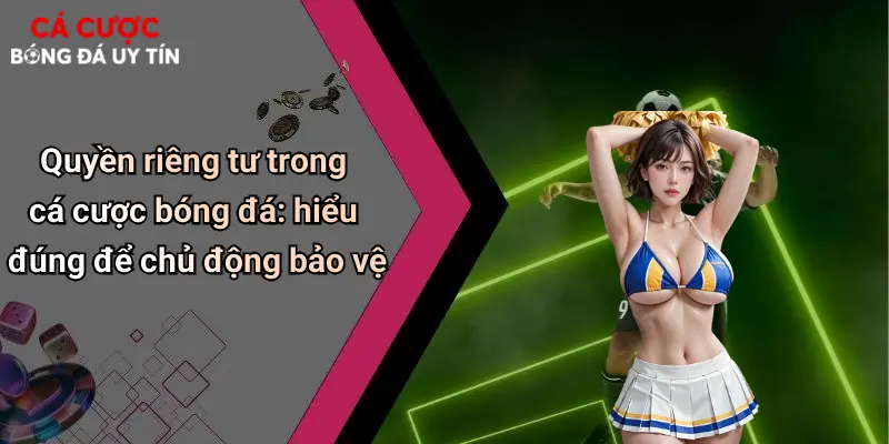 Quyền Riêng Tư: Yếu Tố Then Chốt Trong Cá Cược Bóng Đá Hiện Đại 1 Quyền riêng tư trong cá cược bóng đá: hiểu đúng để chủ động bảo vệ