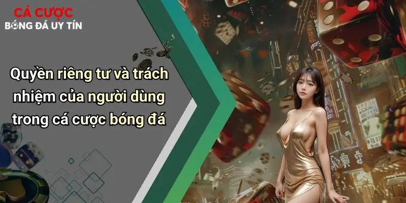 Quyền riêng tư và trách nhiệm của người dùng trong cá cược bóng đá